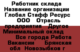 Работник склада › Название организации ­ Глобал Стафф Ресурс, ООО › Отрасль предприятия ­ Другое › Минимальный оклад ­ 26 000 - Все города Работа » Вакансии   . Брянская обл.,Новозыбков г.